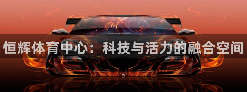 意昂4官网：恒辉体育中心：科技与活力的融合空间